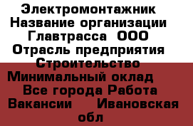 Электромонтажник › Название организации ­ Главтрасса, ООО › Отрасль предприятия ­ Строительство › Минимальный оклад ­ 1 - Все города Работа » Вакансии   . Ивановская обл.